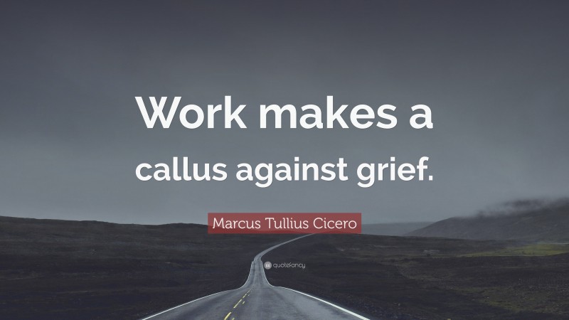 Marcus Tullius Cicero Quote: “Work makes a callus against grief.”