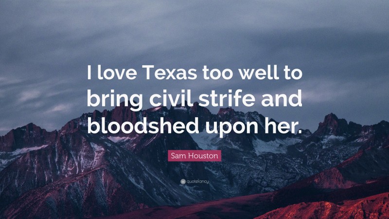 Sam Houston Quote: “I love Texas too well to bring civil strife and bloodshed upon her.”