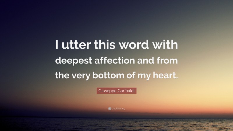 Giuseppe Garibaldi Quote: “I utter this word with deepest affection and from the very bottom of my heart.”