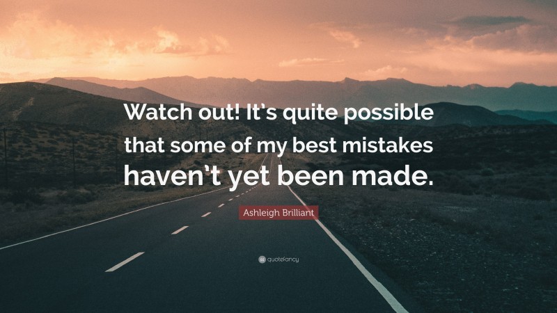 Ashleigh Brilliant Quote: “Watch out! It’s quite possible that some of my best mistakes haven’t yet been made.”