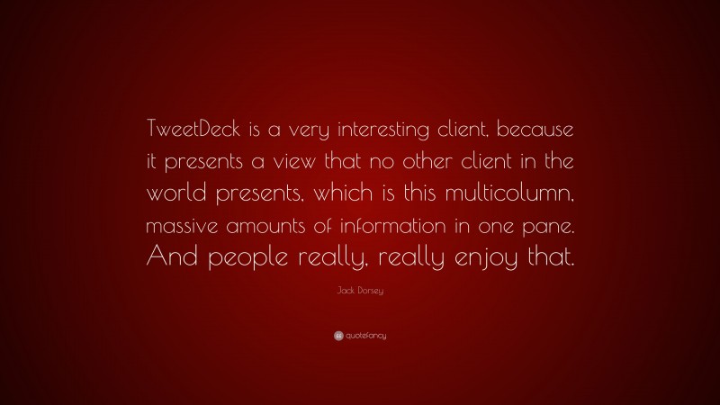Jack Dorsey Quote: “TweetDeck is a very interesting client, because it presents a view that no other client in the world presents, which is this multicolumn, massive amounts of information in one pane. And people really, really enjoy that.”