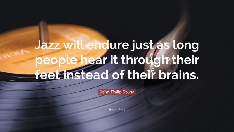 John Philip Sousa Quote: “Jazz will endure just as long people hear it through their feet instead of their brains.”