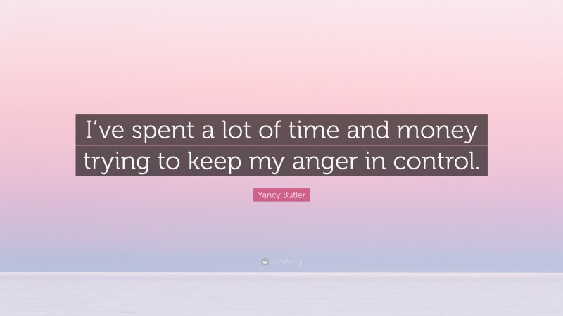 Yancy Butler Quote: “I’ve spent a lot of time and money trying to keep my anger in control.”