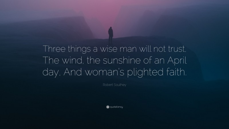 Robert Southey Quote: “Three things a wise man will not trust, The wind, the sunshine of an April day, And woman’s plighted faith.”