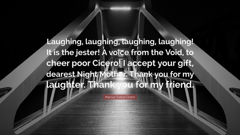 Marcus Tullius Cicero Quote: “Laughing, laughing, laughing, laughing! It is the jester! A voice from the Void, to cheer poor Cicero! I accept your gift, dearest Night Mother. Thank you for my laughter. Thank you for my friend.”