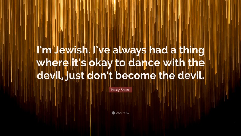 Pauly Shore Quote: “I’m Jewish. I’ve always had a thing where it’s okay to dance with the devil, just don’t become the devil.”