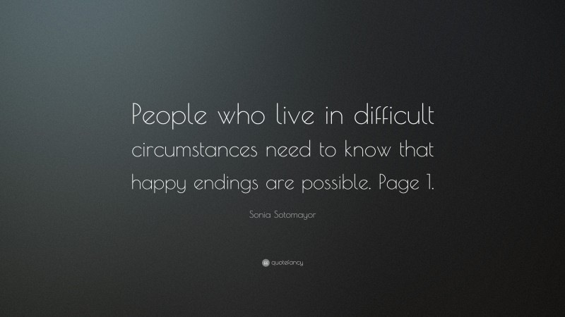 Sonia Sotomayor Quote: “People who live in difficult circumstances need to know that happy endings are possible. Page 1.”