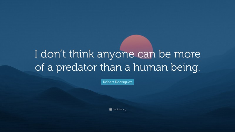 Robert Rodríguez Quote: “I don’t think anyone can be more of a predator than a human being.”
