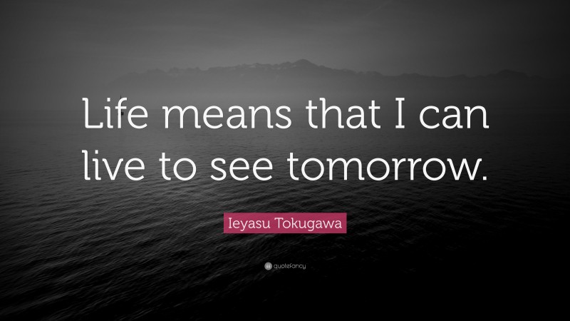 Ieyasu Tokugawa Quote: “Life means that I can live to see tomorrow.”