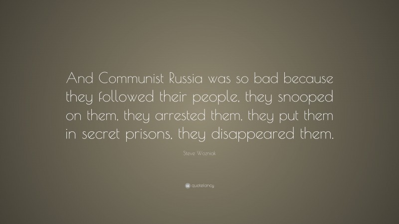 Steve Wozniak Quote: “And Communist Russia was so bad because they followed their people, they snooped on them, they arrested them, they put them in secret prisons, they disappeared them.”