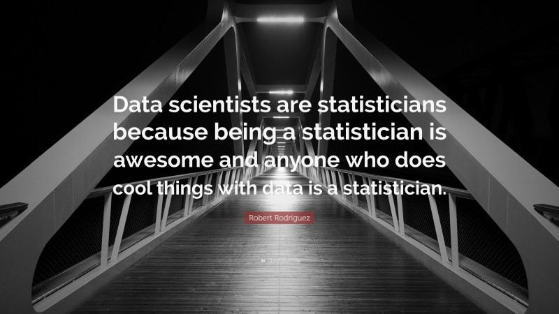 Robert Rodríguez Quote: “Data scientists are statisticians because being a statistician is awesome and anyone who does cool things with data is a statistician.”