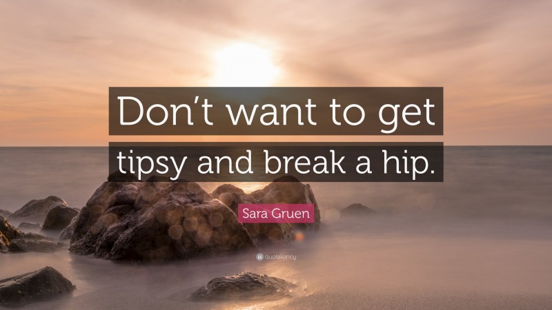Sara Gruen Quote: “Don’t want to get tipsy and break a hip.”