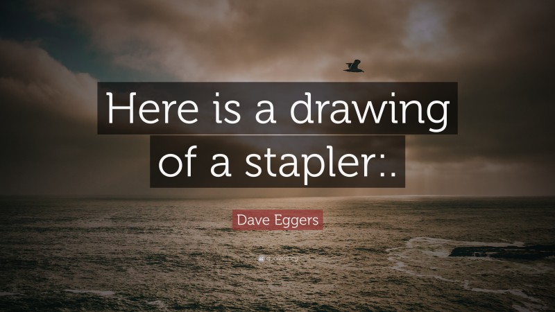 Dave Eggers Quote: “Here is a drawing of a stapler:.”