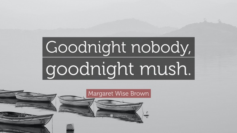 Margaret Wise Brown Quote: “Goodnight nobody, goodnight mush.”