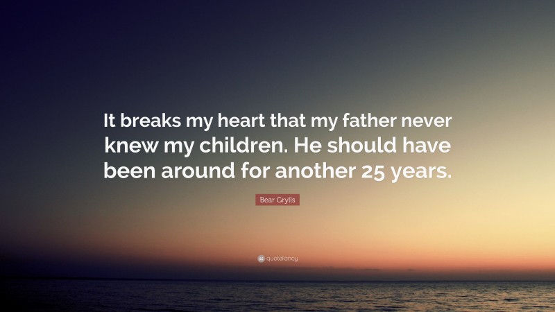 Bear Grylls Quote: “It breaks my heart that my father never knew my children. He should have been around for another 25 years.”