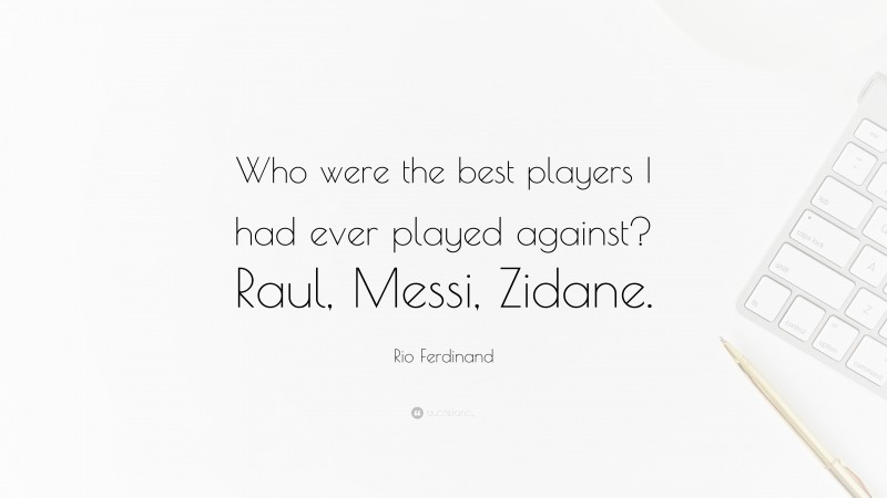 Rio Ferdinand Quote: “Who were the best players I had ever played against? Raul, Messi, Zidane.”