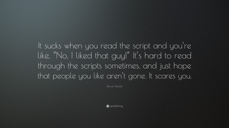 Devon Bostick Quote: “It sucks when you read the script and you’re like, “No, I liked that guy!” It’s hard to read through the scripts sometimes, and just hope that people you like aren’t gone. It scares you.”