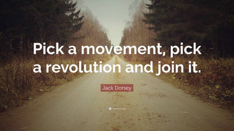 Jack Dorsey Quote: “Pick a movement, pick a revolution and join it.”