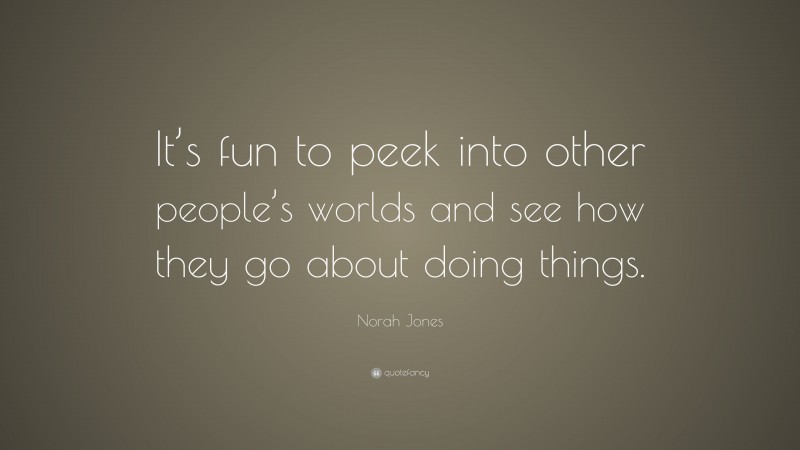 Norah Jones Quote: “It’s fun to peek into other people’s worlds and see how they go about doing things.”