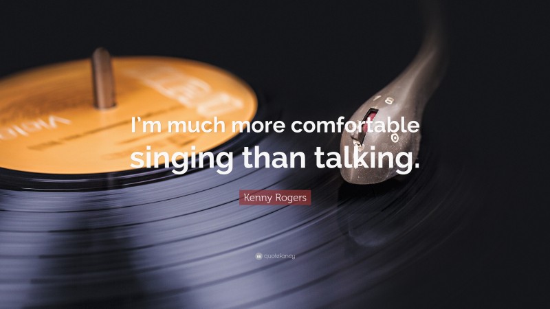Kenny Rogers Quote: “I’m much more comfortable singing than talking.”