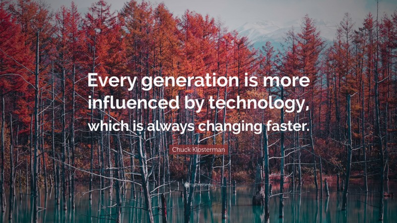 Chuck Klosterman Quote: “Every generation is more influenced by technology, which is always changing faster.”