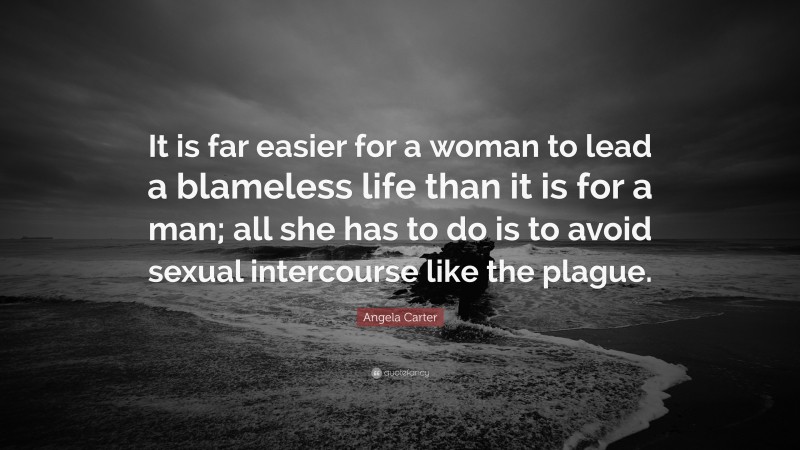 Angela Carter Quote: “It is far easier for a woman to lead a blameless life than it is for a man; all she has to do is to avoid sexual intercourse like the plague.”