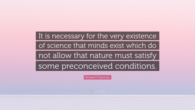 Richard P. Feynman Quote: “It is necessary for the very existence of science that minds exist which do not allow that nature must satisfy some preconceived conditions.”