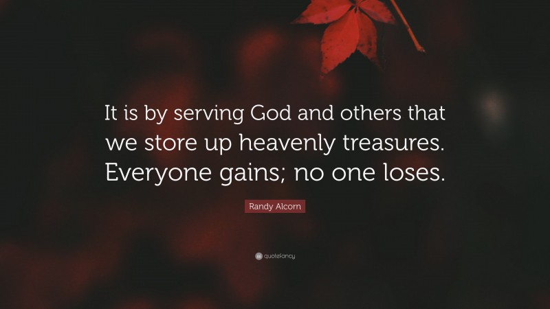 Randy Alcorn Quote: “It is by serving God and others that we store up heavenly treasures. Everyone gains; no one loses.”