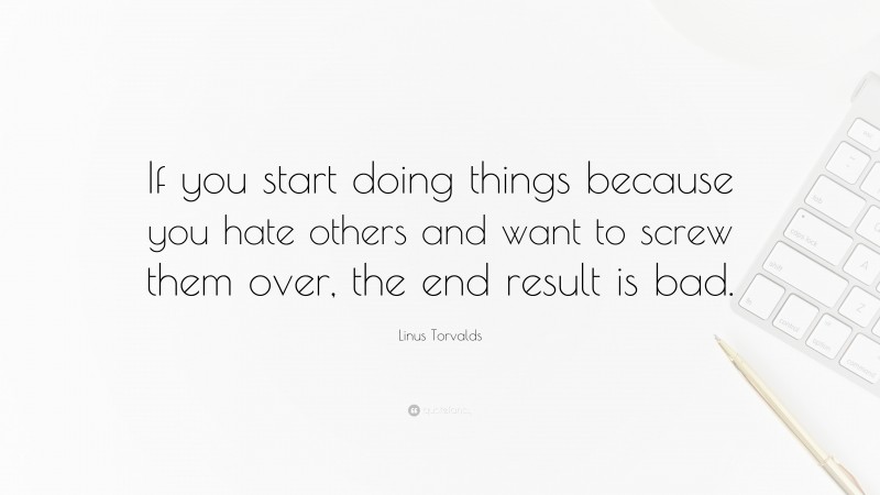 Linus Torvalds Quote: “If you start doing things because you hate others and want to screw them over, the end result is bad.”