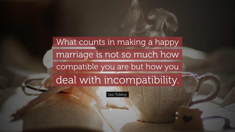 Leo Tolstoy Quote: “What counts in making a happy marriage is not so much how compatible you are but how you deal with incompatibility.”