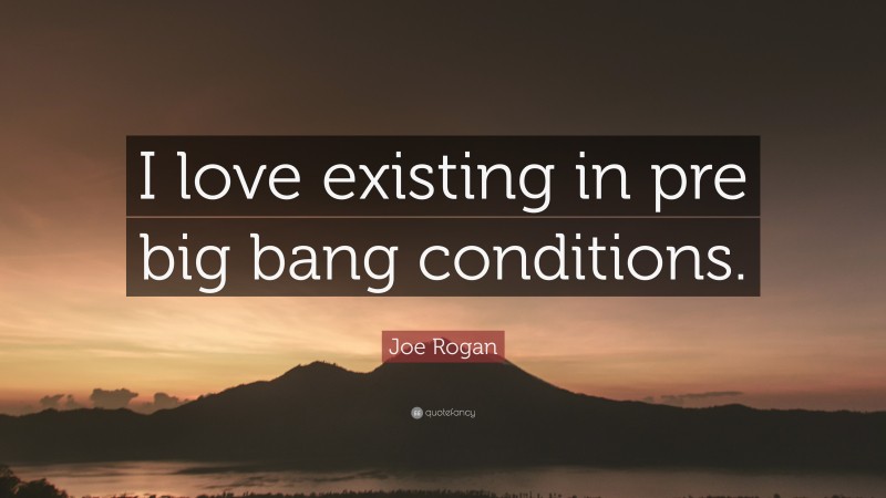 Joe Rogan Quote: “I love existing in pre big bang conditions.”
