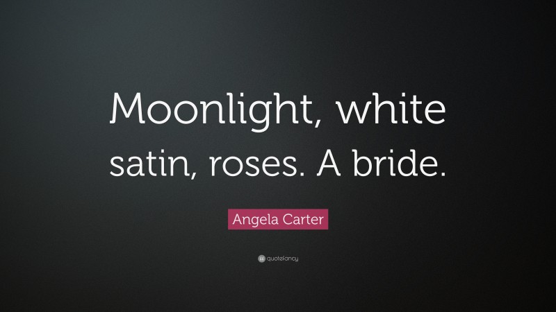Angela Carter Quote: “Moonlight, white satin, roses. A bride.”