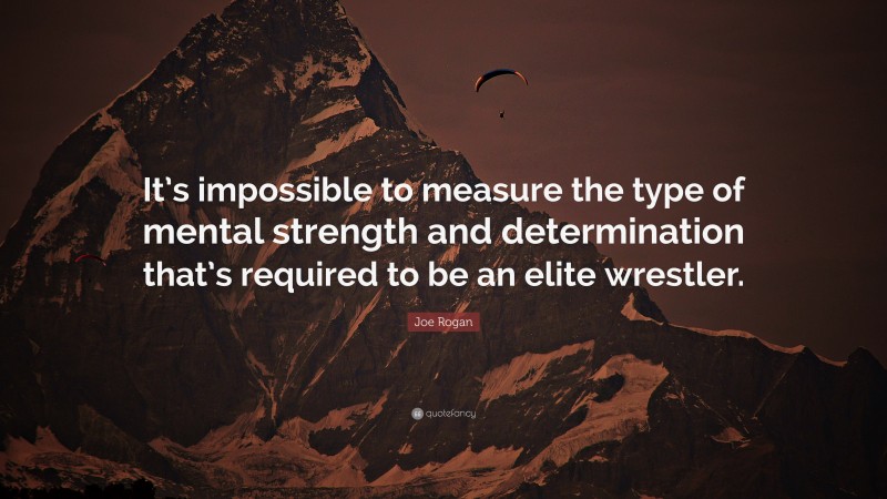 Joe Rogan Quote: “It’s impossible to measure the type of mental strength and determination that’s required to be an elite wrestler.”