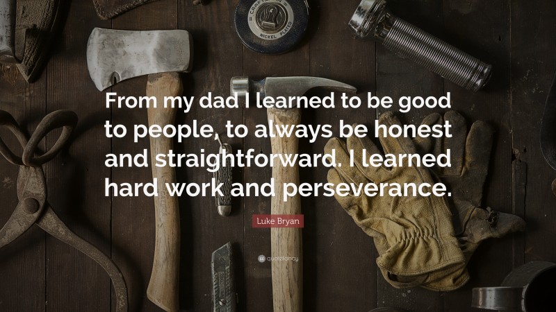 Luke Bryan Quote: “From my dad I learned to be good to people, to always be honest and straightforward. I learned hard work and perseverance.”