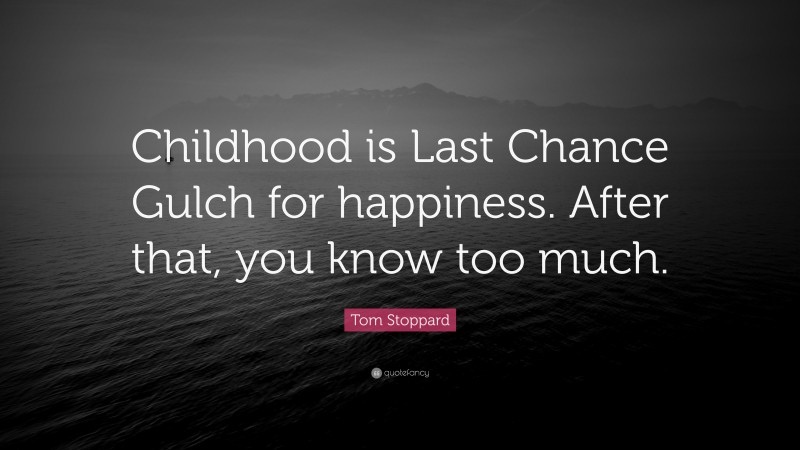 Tom Stoppard Quote: “Childhood is Last Chance Gulch for happiness. After that, you know too much.”