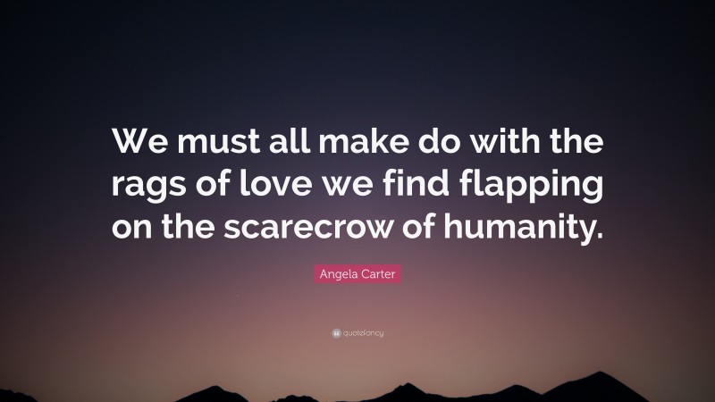 Angela Carter Quote: “We must all make do with the rags of love we find flapping on the scarecrow of humanity.”
