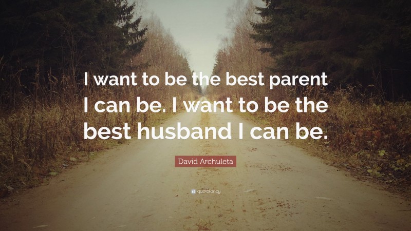 David Archuleta Quote: “I want to be the best parent I can be. I want to be the best husband I can be.”