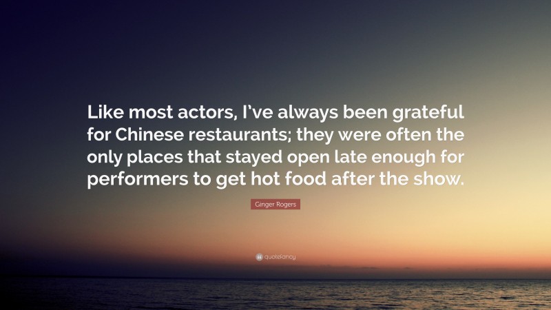 Ginger Rogers Quote: “Like most actors, I’ve always been grateful for Chinese restaurants; they were often the only places that stayed open late enough for performers to get hot food after the show.”