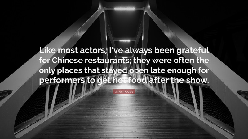 Ginger Rogers Quote: “Like most actors, I’ve always been grateful for Chinese restaurants; they were often the only places that stayed open late enough for performers to get hot food after the show.”