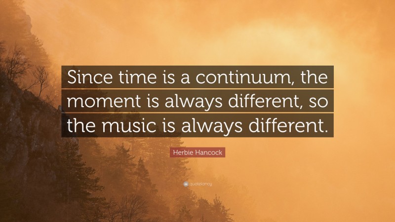 Herbie Hancock Quote: “Since time is a continuum, the moment is always different, so the music is always different.”