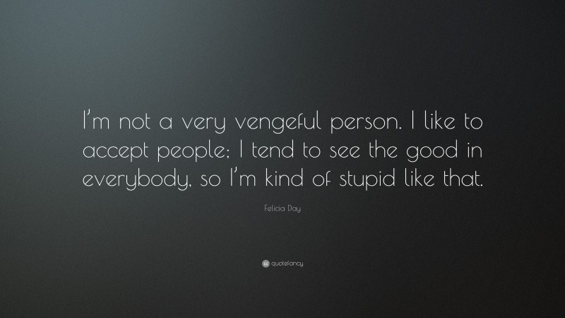 Felicia Day Quote: “I’m not a very vengeful person. I like to accept people; I tend to see the good in everybody, so I’m kind of stupid like that.”