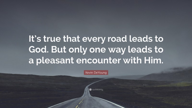 Kevin DeYoung Quote: “It’s true that every road leads to God. But only one way leads to a pleasant encounter with Him.”