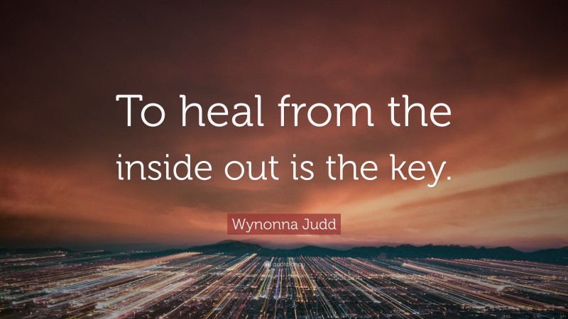 Wynonna Judd Quote: “To heal from the inside out is the key.”