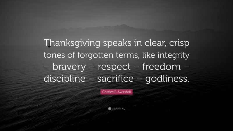 Charles R. Swindoll Quote: “Thanksgiving speaks in clear, crisp tones of forgotten terms, like integrity – bravery – respect – freedom – discipline – sacrifice – godliness.”