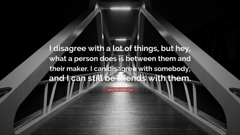 Larry the Cable Guy Quote: “I disagree with a lot of things, but hey, what a person does is between them and their maker. I can disagree with somebody, and I can still be friends with them.”