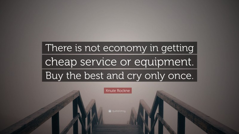Knute Rockne Quote: “There is not economy in getting cheap service or equipment. Buy the best and cry only once.”