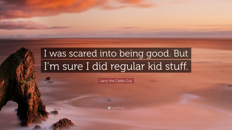 Larry the Cable Guy Quote: “I was scared into being good. But I’m sure I did regular kid stuff.”