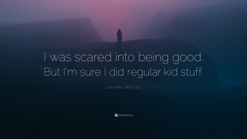 Larry the Cable Guy Quote: “I was scared into being good. But I’m sure I did regular kid stuff.”