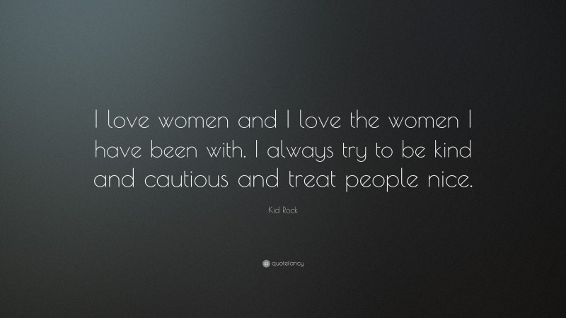 Kid Rock Quote: “I love women and I love the women I have been with. I always try to be kind and cautious and treat people nice.”