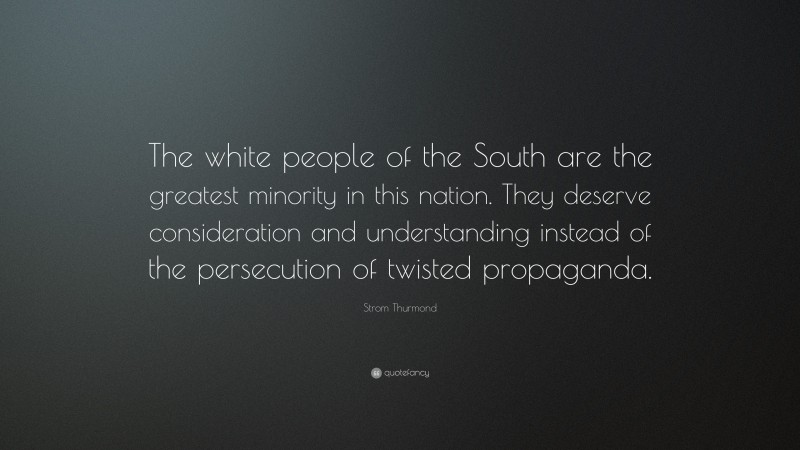 Strom Thurmond Quote: “The white people of the South are the greatest minority in this nation. They deserve consideration and understanding instead of the persecution of twisted propaganda.”